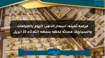 فرصة ثمينة: أسعار الذهب اليوم بالجرامات والسبائك محدثة لحظة بلحظة الثلاثاء 22 أبريل